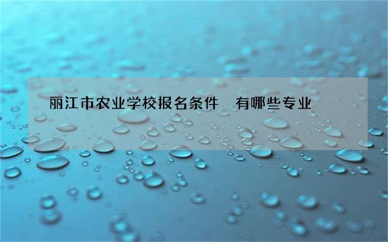 丽江市农业学校报名条件 有哪些专业